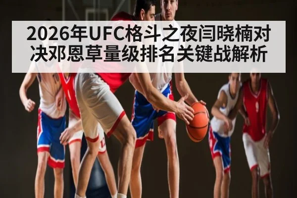 2026年UFC格斗之夜闫晓楠对决邓恩草量级排名关键战解析 | kaiyun