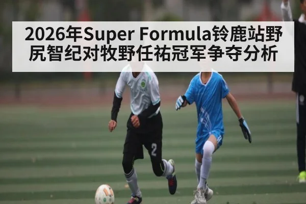 2026年Super Formula铃鹿站野尻智纪对牧野任祐冠军争夺分析