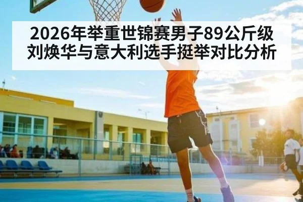 2026年举重世锦赛男子89公斤级刘焕华与意大利选手挺举对比分析