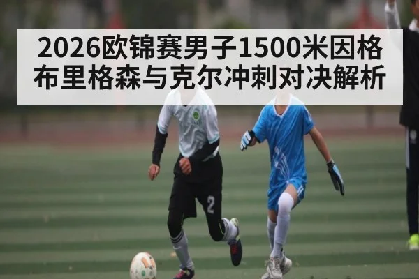 2026欧锦赛男子1500米因格布里格森与克尔冲刺对决解析 | kaiyun